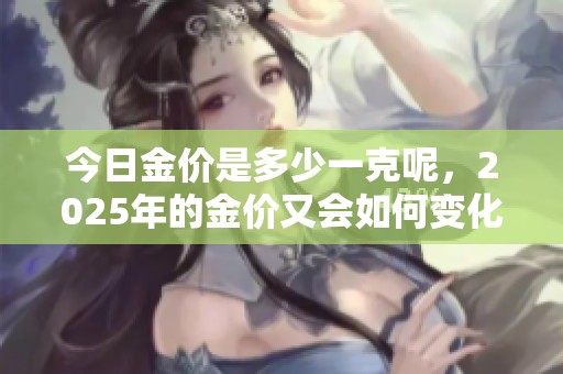 今日金价是多少一克呢，2025年的金价又会如何变化呢