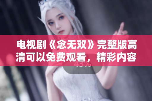 电视剧《念无双》完整版高清可以免费观看，精彩内容不容错过。