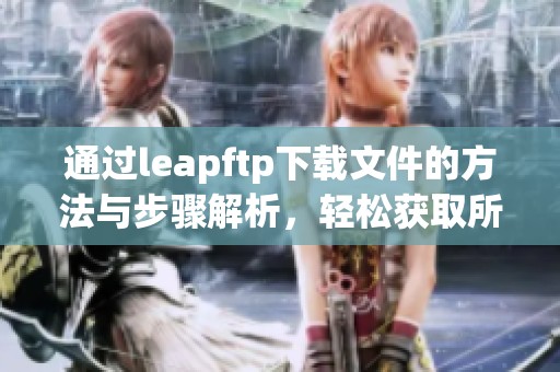 通过leapftp下载文件的方法与步骤解析，轻松获取所需资源！