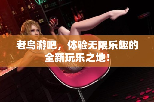 老鸟游吧，体验无限乐趣的全新玩乐之地！