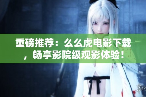 重磅推荐：么么虎电影下载，畅享影院级观影体验！