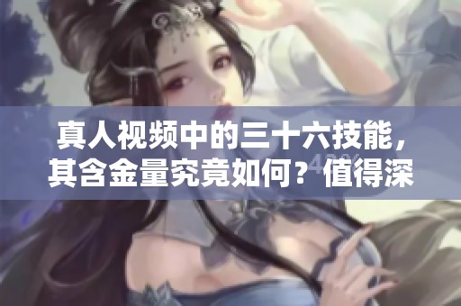 真人视频中的三十六技能，其含金量究竟如何？值得深入探讨和了解。