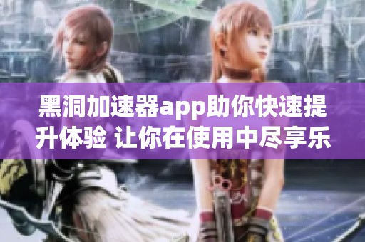 黑洞加速器app助你快速提升体验 让你在使用中尽享乐趣