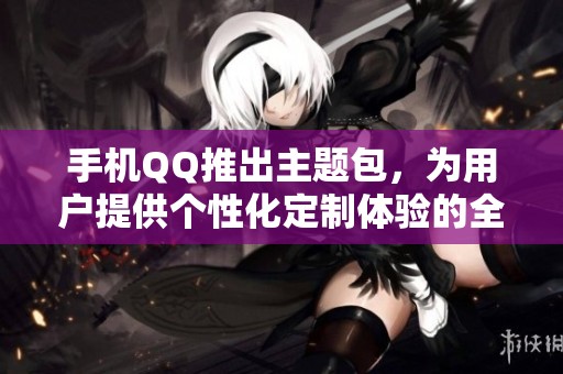 手机QQ推出主题包，为用户提供个性化定制体验的全新选择