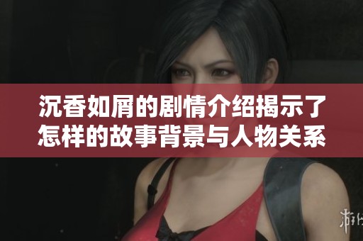 沉香如屑的剧情介绍揭示了怎样的故事背景与人物关系呢