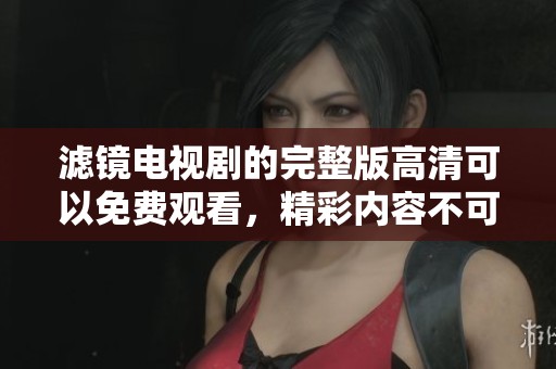 滤镜电视剧的完整版高清可以免费观看，精彩内容不可错过！