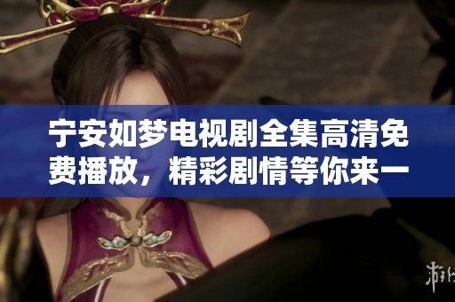 宁安如梦电视剧全集高清免费播放，精彩剧情等你来一探究竟！