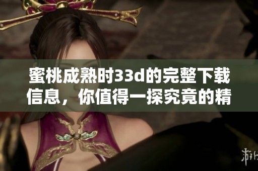 蜜桃成熟时3**的完整下载信息，你值得一探究竟的精彩内容分享