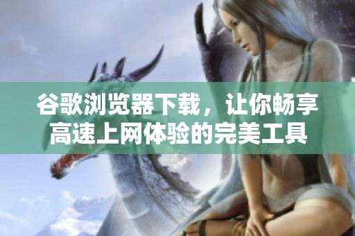 谷歌浏览器下载，让你畅享高速上网体验的完美工具