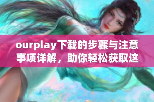 ourplay下载的步骤与注意事项详解，助你轻松获取这款应用的使用体验