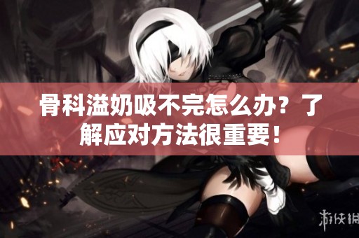 骨科溢奶吸不完怎么办？了解应对方法很重要！