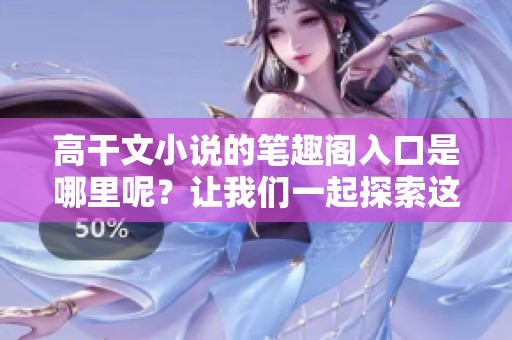 高干文小说的笔趣阁入口是哪里呢？让我们一起探索这个精彩的世界吧！