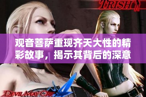 观音菩萨重现齐天大性的精彩故事，揭示其背后的深意与智慧