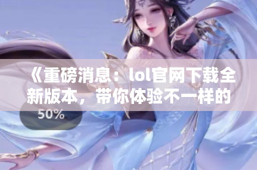 《重磅消息：lol官网下载全新版本，带你体验不一样的游戏乐趣》