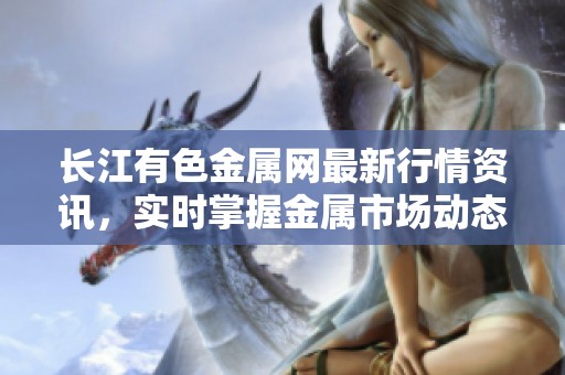 长江有色金属网最新行情资讯，实时掌握金属市场动态与趋势
