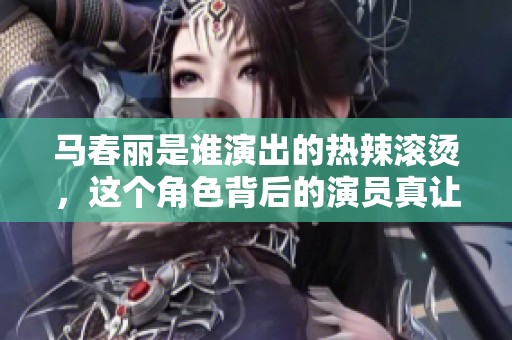马春丽是谁演出的热辣滚烫，这个角色背后的演员真让人好奇