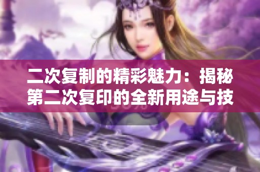 二次复制的精彩魅力：揭秘第二次复印的全新用途与技巧