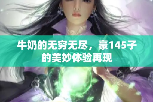 牛奶的无穷无尽，豪145子的美妙体验再现