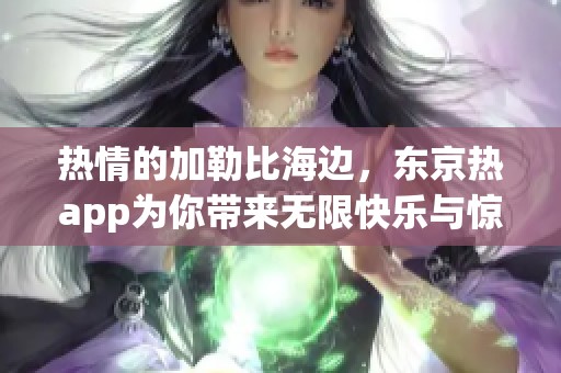 热情的***海边，东京热app为你带来无限快乐与惊喜