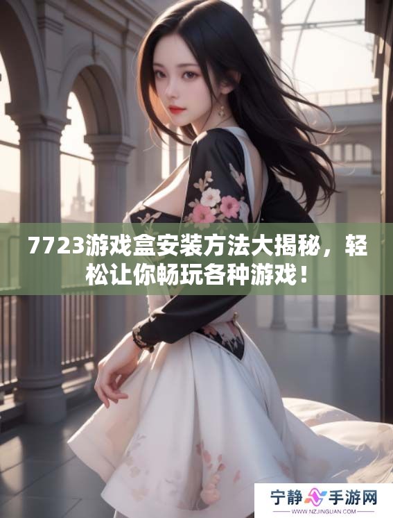 7723游戏盒安装方法大揭秘，轻松让你畅玩各种游戏！