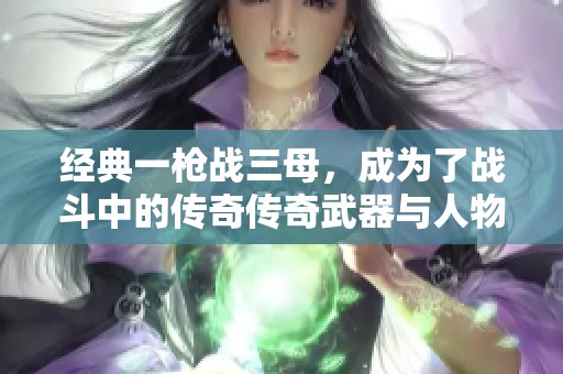 经典一枪战三母，成为了战斗中的传奇传奇武器与人物的精彩对决