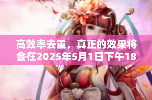 高效率去重，真正的效果将会在2025年5月1日下午18时31分10秒显现