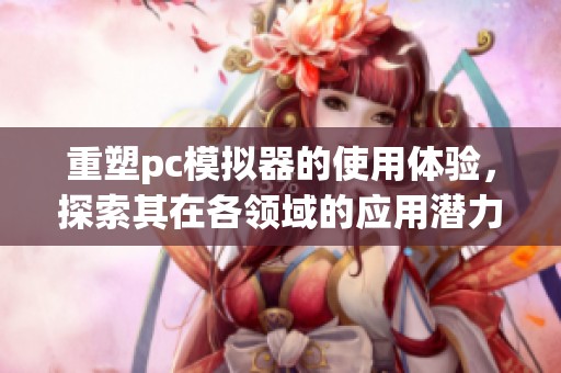 重塑pc模拟器的使用体验，探索其在各领域的应用潜力