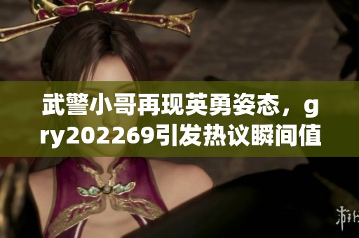 武警小哥再现英勇姿态，gry202269引发热议瞬间值得回顾