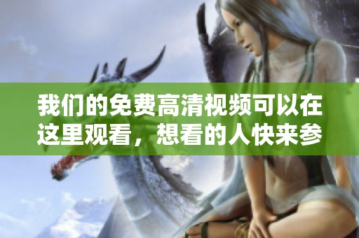 我们的免费高清视频可以在这里观看，想看的人快来参与吧