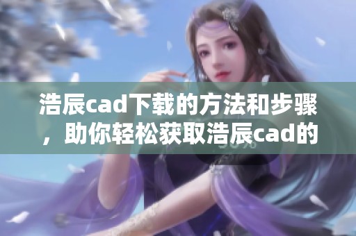 浩辰cad下载的方法和步骤，助你轻松获取浩辰cad的最新版本