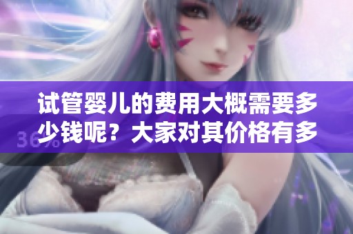 试管婴儿的费用大概需要多少钱呢？大家对其价格有多少了解呢？