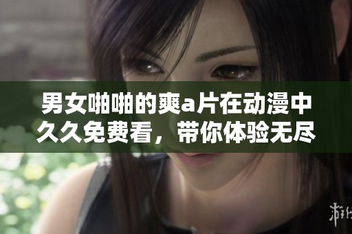男女啪啪的爽**在动漫中**免费看，带你体验无尽的快乐与享受