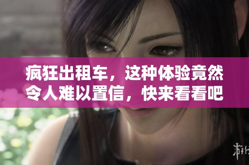 疯狂出租车，这种体验竟然令人难以置信，快来看看吧！