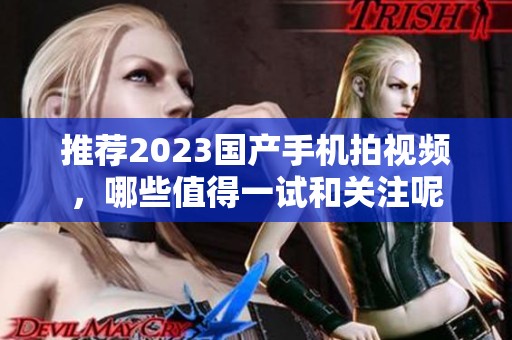 推荐2023国产手机拍视频，哪些值得一试和关注呢