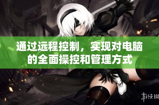 通过远程控制，实现对电脑的全面操控和管理方式