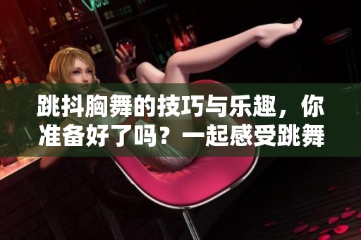 跳抖胸舞的技巧与乐趣，你准备好了吗？一起感受跳舞的魅力与快乐吧！