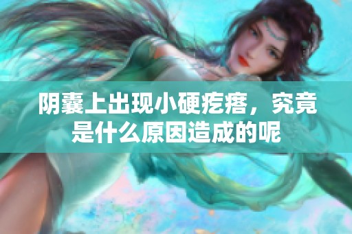 阴囊上出现小硬疙瘩，究竟是什么原因造成的呢