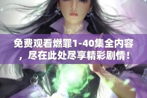 免费观看燃罪1-40集全内容，尽在此处尽享精彩剧情！