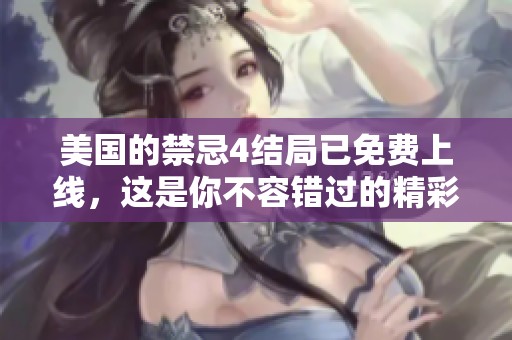 美国的禁忌4结局已免费上线，这是你不容错过的精彩内容