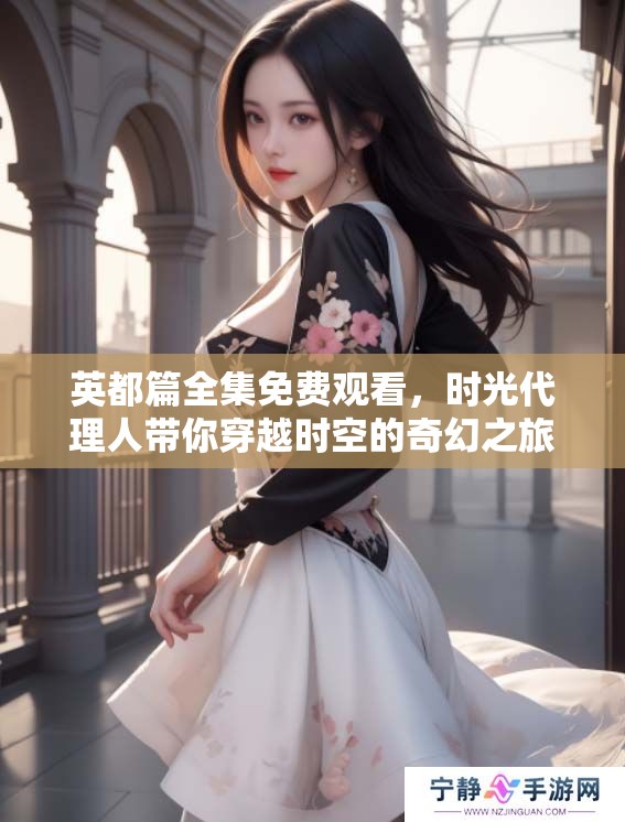 英都篇全集免费观看，时光代理人带你穿越时空的奇幻之旅！
