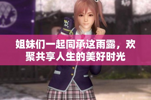 姐妹们一起同承这雨露，欢聚共享人生的美好时光