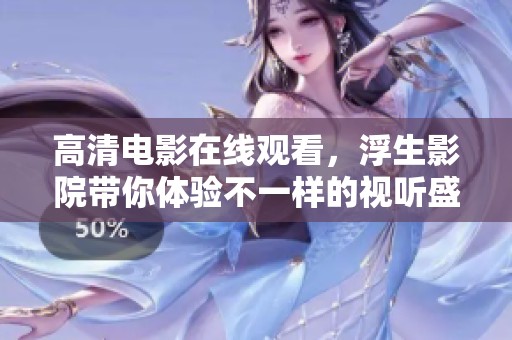 高清电影在线观看，浮生影院带你体验不一样的视听盛宴