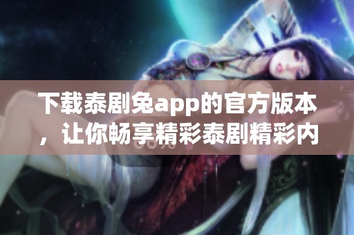 下载泰剧兔app的官方版本，让你畅享精彩泰剧精彩内容