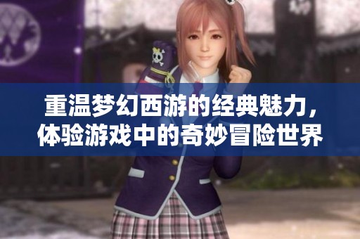 重温梦幻西游的经典魅力，体验游戏中的奇妙冒险世界
