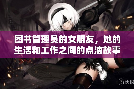 图书管理员的女朋友，她的生活和工作之间的点滴故事