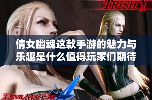 倩女幽魂这款手游的魅力与乐趣是什么值得玩家们期待的体验呢