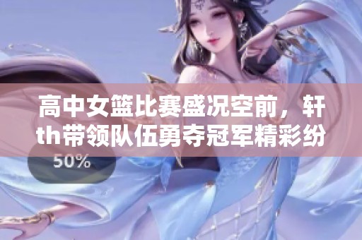 高中女篮比赛盛况空前，轩th带领队伍勇夺冠军精彩纷呈