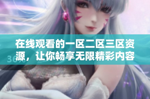 在线观看的一区二区三区资源，让你畅享无限精彩内容