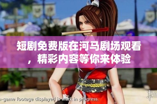 短剧免费版在河马剧场观看，精彩内容等你来体验