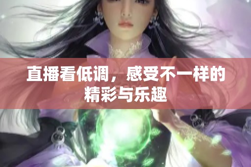 直播看低调，感受不一样的精彩与乐趣